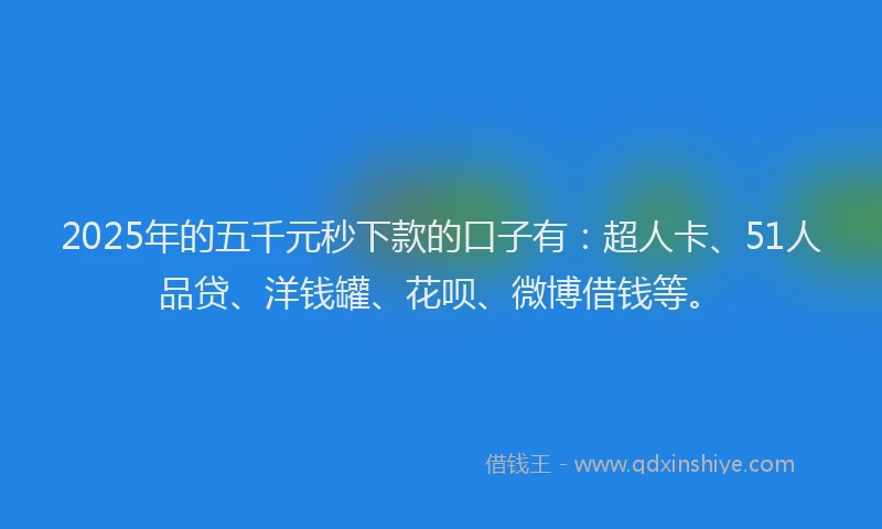 2025年的五千元秒下款的口子有：超人卡、51人品贷、洋钱罐、花呗、微博借钱等。