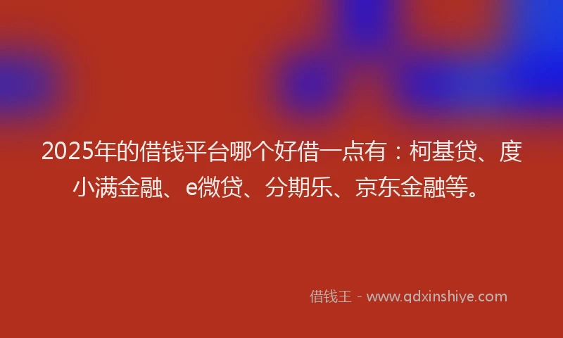 2025年的借钱平台哪个好借一点有：柯基贷、度小满金融、e微贷、分期乐、京东金融等。