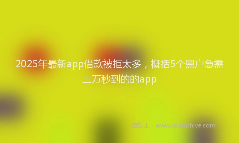 2025年最新app借款被拒太多，概括5个黑户急需三万秒到的的app