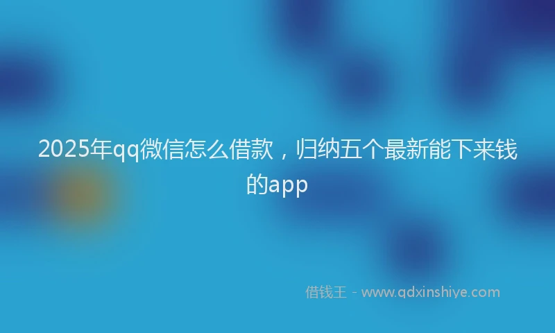 2025年qq微信怎么借款，归纳五个最新能下来钱的app