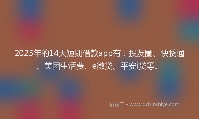 2025年的14天短期借款app有：投友圈、快贷通、美团生活费、e微贷、平安i贷等。