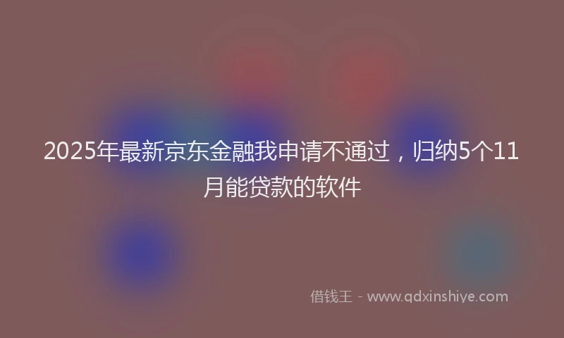 2025年最新京东金融我申请不通过，归纳5个11月能贷款的软件