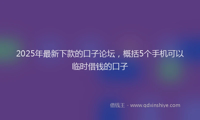 2025年最新下款的口子论坛，概括5个手机可以临时借钱的口子