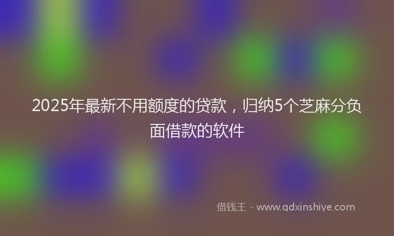 2025年最新不用额度的贷款，归纳5个芝麻分负面借款的软件
