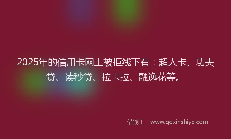 2025年的信用卡网上被拒线下有：超人卡、功夫贷、读秒贷、拉卡拉、融逸花等。