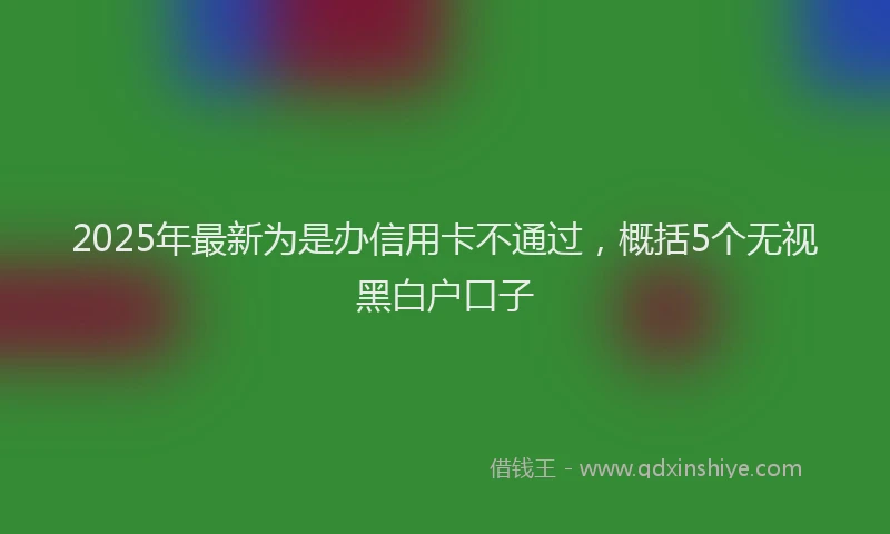 2025年最新为是办信用卡不通过，概括5个无视黑白户口子