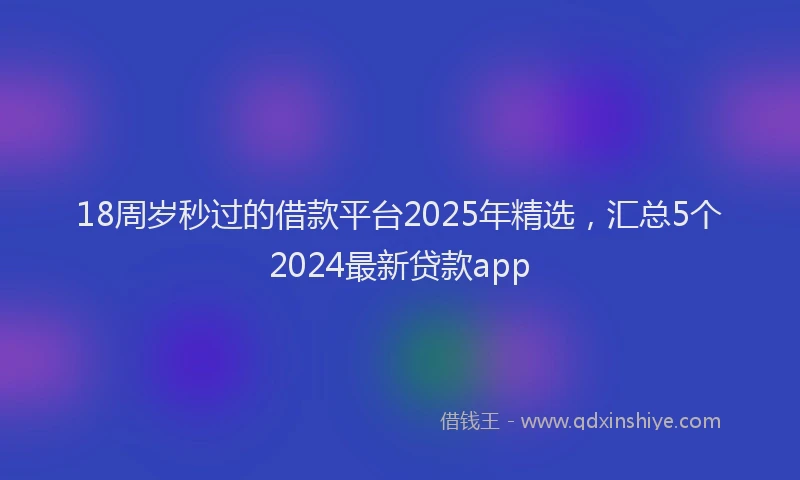 18周岁秒过的借款平台2025年精选，汇总5个2024最新贷款app