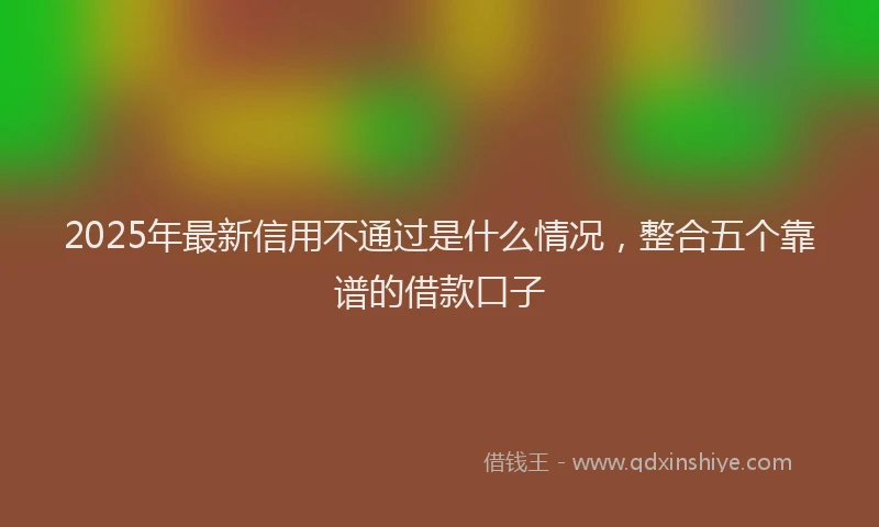 2025年最新信用不通过是什么情况，整合五个靠谱的借款口子