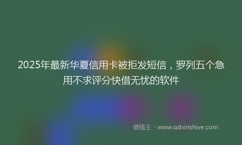 2025年最新华夏信用卡被拒发短信，罗列五个急用不求评分快借无忧的软件