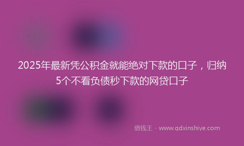 2025年最新凭公积金就能绝对下款的口子，归纳5个不看负债秒下款的网贷口子