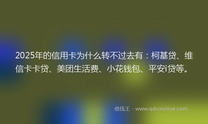 2025年的信用卡为什么转不过去有：柯基贷、维信卡卡贷、美团生活费、小花钱包、平安i贷等。