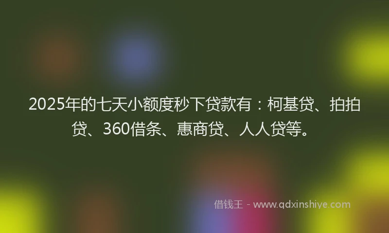 2025年的七天小额度秒下贷款有：柯基贷、拍拍贷、360借条、惠商贷、人人贷等。
