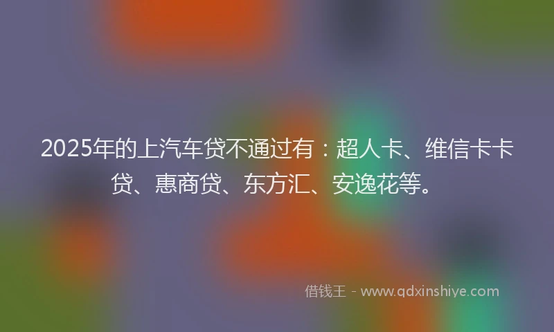 2025年的上汽车贷不通过有：超人卡、维信卡卡贷、惠商贷、东方汇、安逸花等。