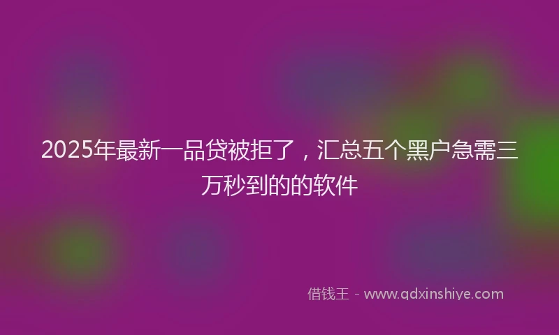 2025年最新一品贷被拒了，汇总五个黑户急需三万秒到的的软件