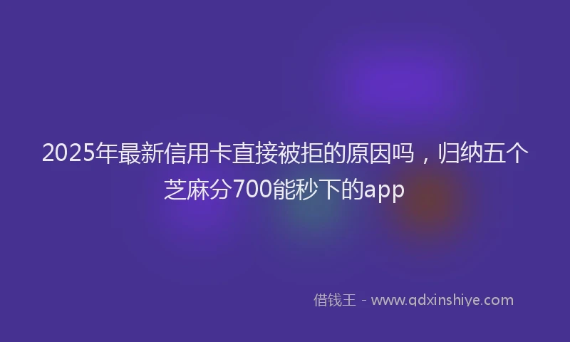 2025年最新信用卡直接被拒的原因吗，归纳五个芝麻分700能秒下的app