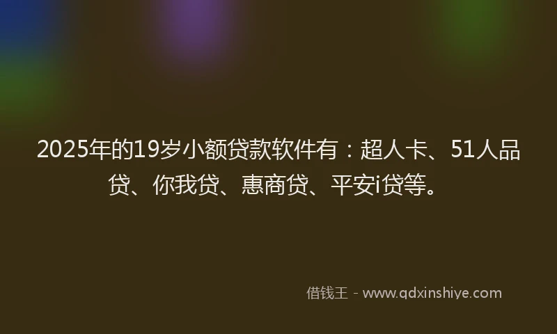 2025年的19岁小额贷款软件有：超人卡、51人品贷、你我贷、惠商贷、平安i贷等。