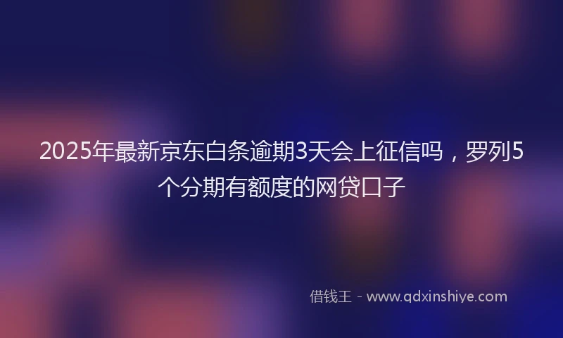 2025年最新京东白条逾期3天会上征信吗，罗列5个分期有额度的网贷口子