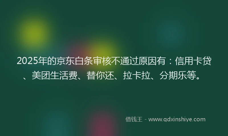 2025年的京东白条审核不通过原因有：信用卡贷、美团生活费、替你还、拉卡拉、分期乐等。