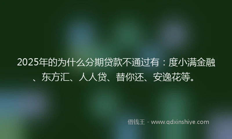 2025年的为什么分期贷款不通过有：度小满金融、东方汇、人人贷、替你还、安逸花等。