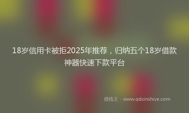 18岁信用卡被拒2025年推荐，归纳五个18岁借款神器快速下款平台