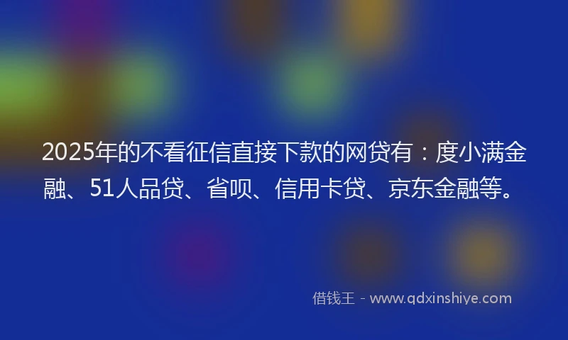 2025年的不看征信直接下款的网贷有：度小满金融、51人品贷、省呗、信用卡贷、京东金融等。