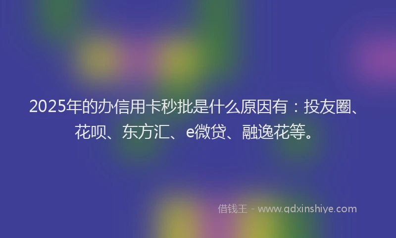 2025年的办信用卡秒批是什么原因有：投友圈、花呗、东方汇、e微贷、融逸花等。
