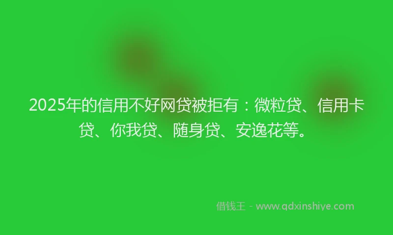 2025年的信用不好网贷被拒有：微粒贷、信用卡贷、你我贷、随身贷、安逸花等。