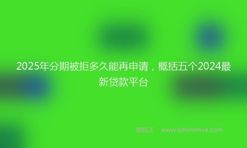 2025年分期被拒多久能再申请，概括五个2024最新贷款平台