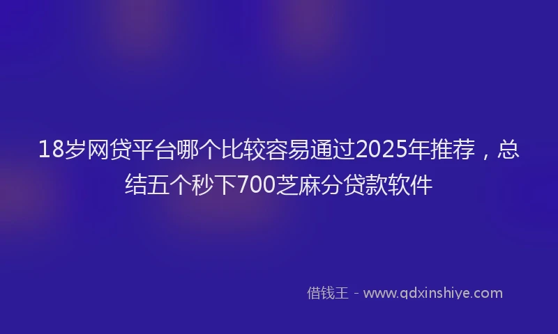 18岁网贷平台哪个比较容易通过2025年推荐，总结五个秒下700芝麻分贷款软件