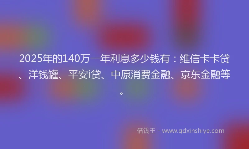2025年的140万一年利息多少钱有：维信卡卡贷、洋钱罐、平安i贷、中原消费金融、京东金融等。