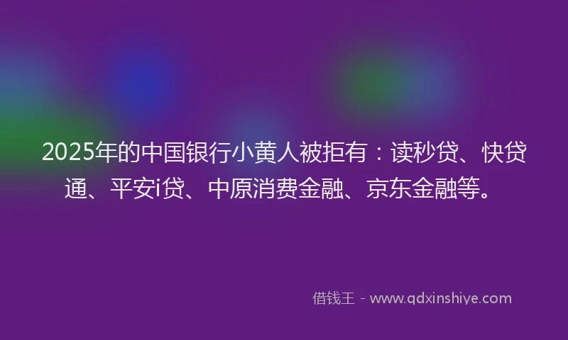 2025年的中国银行小黄人被拒有：读秒贷、快贷通、平安i贷、中原消费金融、京东金融等。