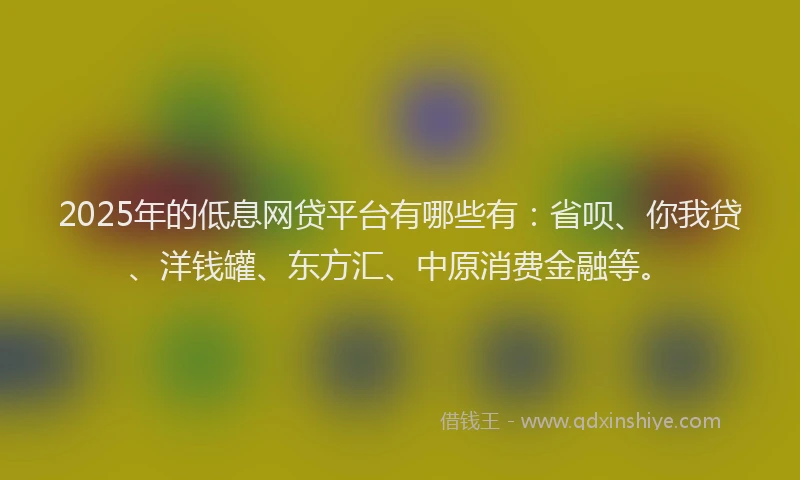 2025年的低息网贷平台有哪些有：省呗、你我贷、洋钱罐、东方汇、中原消费金融等。