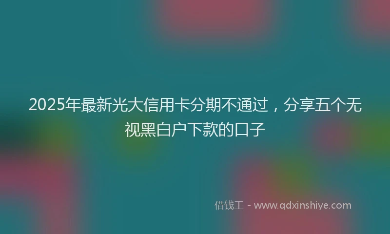 2025年最新光大信用卡分期不通过，分享五个无视黑白户下款的口子