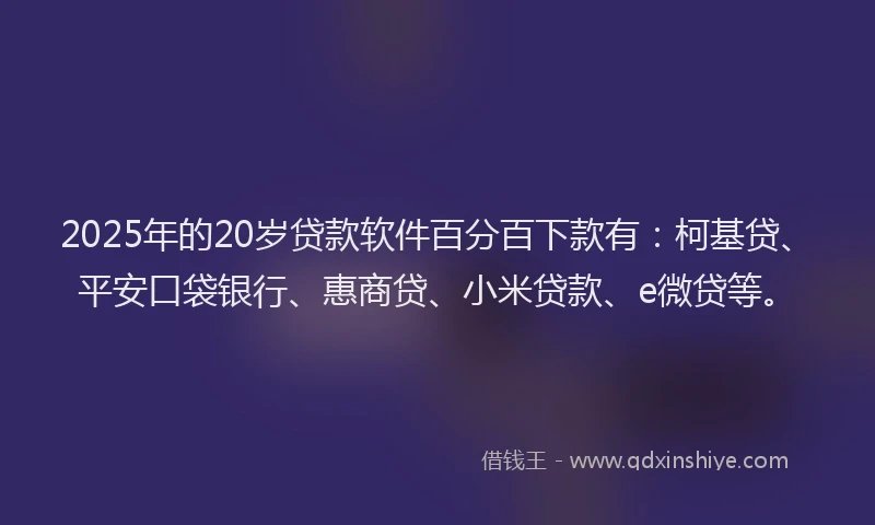 2025年的20岁贷款软件百分百下款有：柯基贷、平安口袋银行、惠商贷、小米贷款、e微贷等。