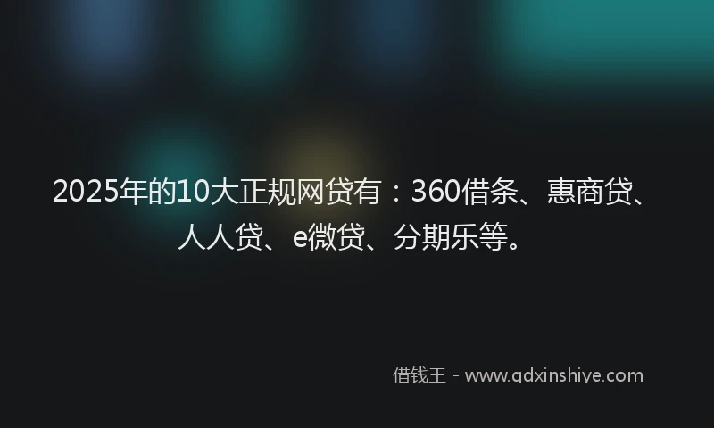 2025年的10大正规网贷有：360借条、惠商贷、人人贷、e微贷、分期乐等。