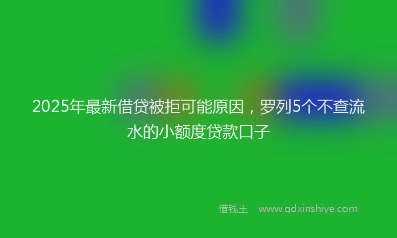 2025年最新借贷被拒可能原因，罗列5个不查流水的小额度贷款口子