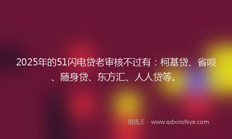 2025年的51闪电贷老审核不过有：柯基贷、省呗、随身贷、东方汇、人人贷等。