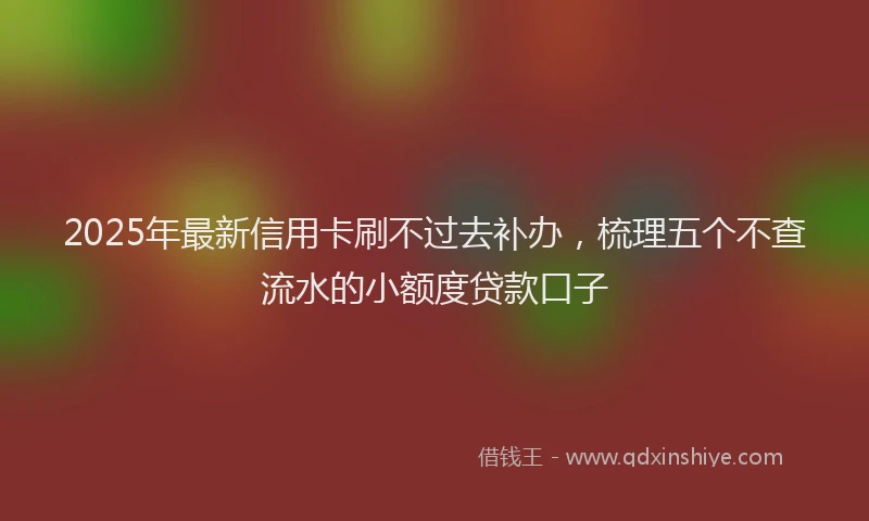 2025年最新信用卡刷不过去补办，梳理五个不查流水的小额度贷款口子