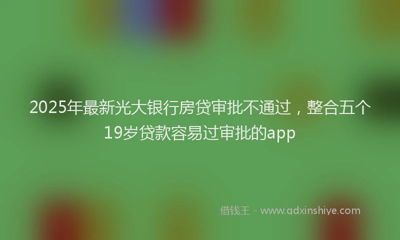 2025年最新光大银行房贷审批不通过，整合五个19岁贷款容易过审批的app