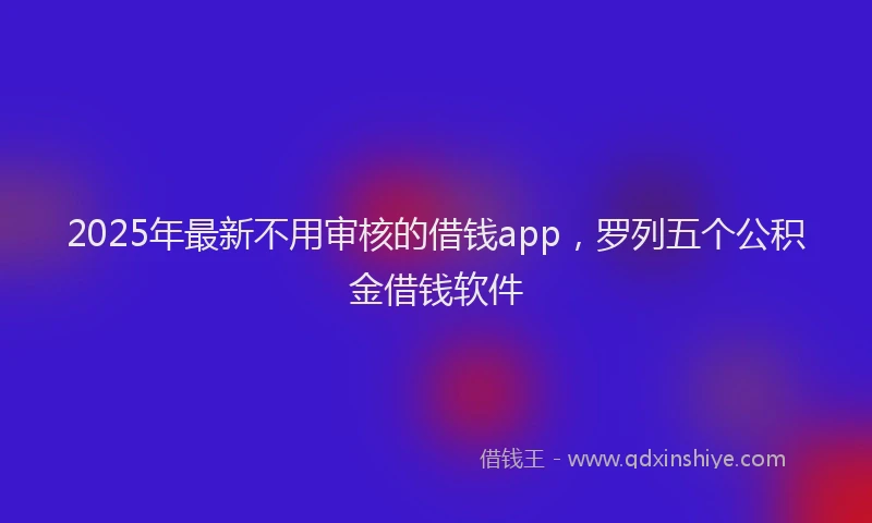 2025年最新不用审核的借钱app，罗列五个公积金借钱软件