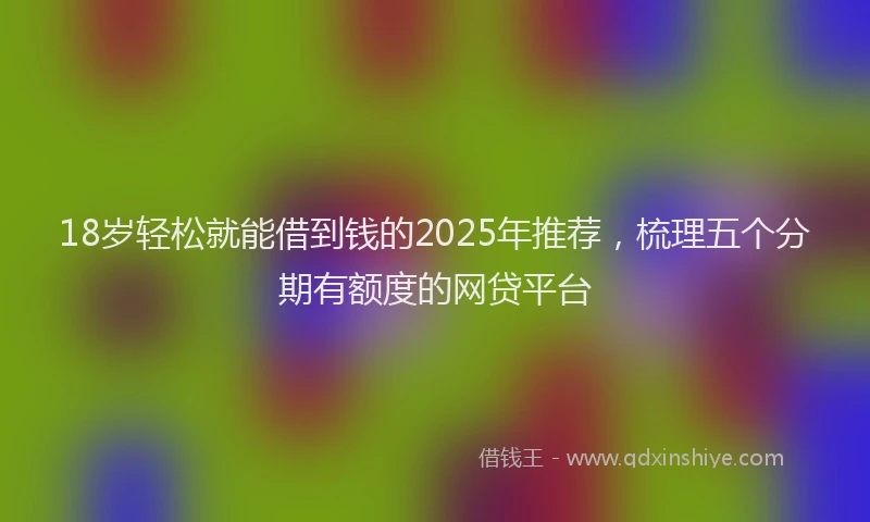 18岁轻松就能借到钱的2025年推荐，梳理五个分期有额度的网贷平台