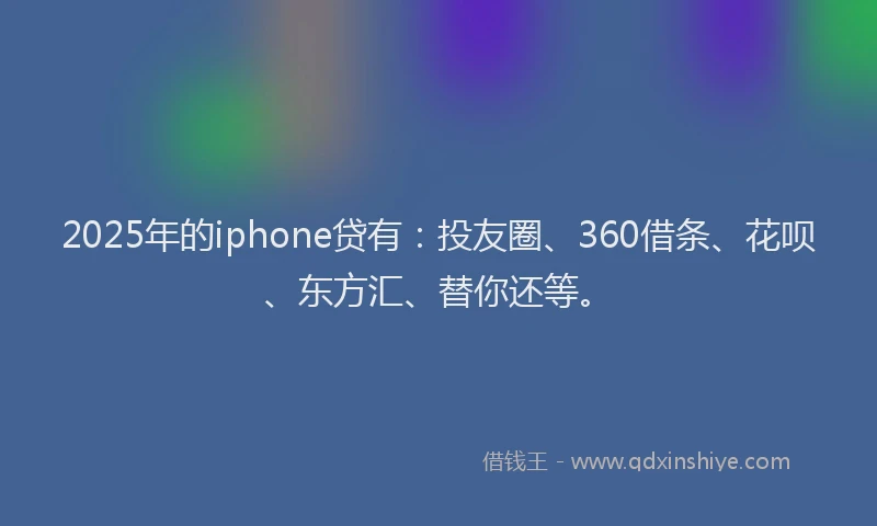 2025年的iphone贷有：投友圈、360借条、花呗、东方汇、替你还等。