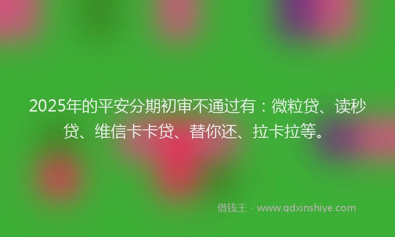 2025年的平安分期初审不通过有：微粒贷、读秒贷、维信卡卡贷、替你还、拉卡拉等。