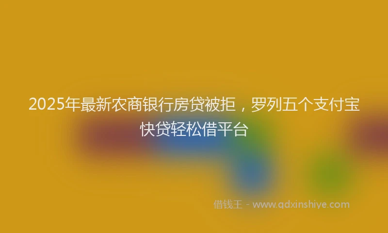 2025年最新农商银行房贷被拒，罗列五个支付宝快贷轻松借平台