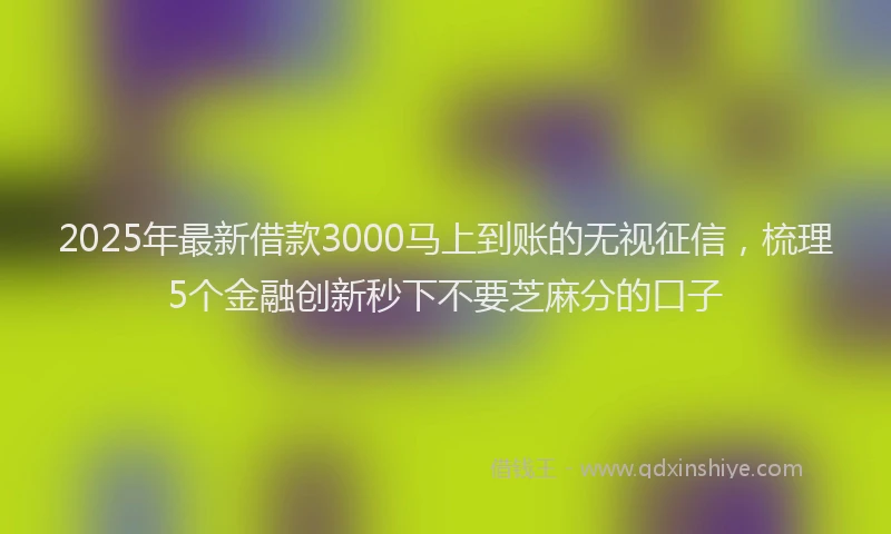 2025年最新借款3000马上到账的无视征信，梳理5个金融创新秒下不要芝麻分的口子