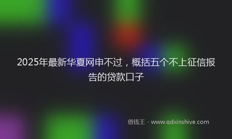 2025年最新华夏网申不过，概括五个不上征信报告的贷款口子