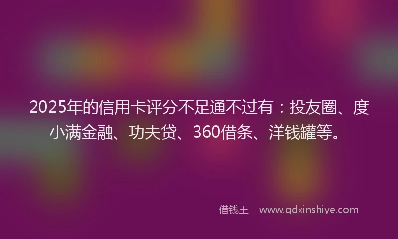 2025年的信用卡评分不足通不过有：投友圈、度小满金融、功夫贷、360借条、洋钱罐等。