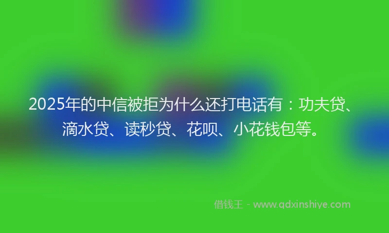 2025年的中信被拒为什么还打电话有：功夫贷、滴水贷、读秒贷、花呗、小花钱包等。