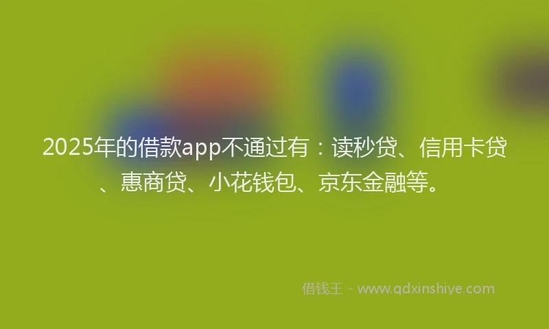 2025年的借款app不通过有：读秒贷、信用卡贷、惠商贷、小花钱包、京东金融等。