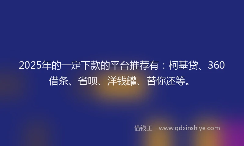 2025年的一定下款的平台推荐有：柯基贷、360借条、省呗、洋钱罐、替你还等。